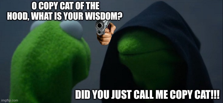 Among us memes but not among us | O COPY CAT OF THE HOOD, WHAT IS YOUR WISDOM? DID YOU JUST CALL ME COPY CAT!!! | image tagged in memes,evil kermit | made w/ Imgflip meme maker