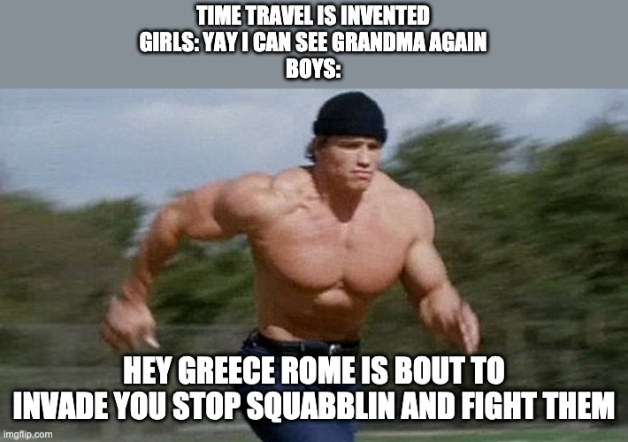 Running Arnold | TIME TRAVEL IS INVENTED
GIRLS: YAY I CAN SEE GRANDMA AGAIN
BOYS:; HEY GREECE ROME IS BOUT TO INVADE YOU STOP SQUABBLIN AND FIGHT THEM | image tagged in running arnold | made w/ Imgflip meme maker