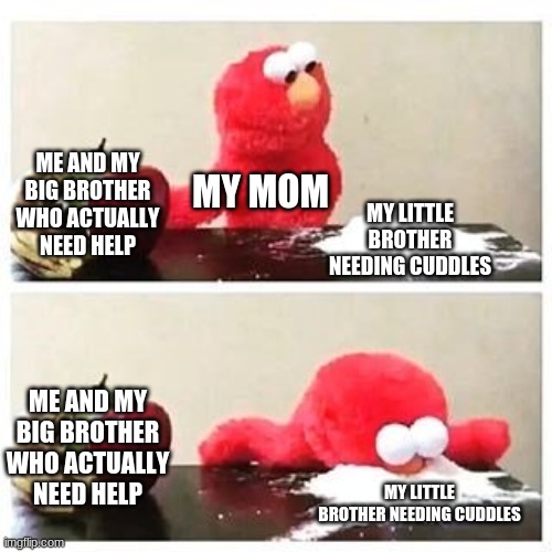 elmo cocaine | ME AND MY BIG BROTHER WHO ACTUALLY NEED HELP; MY MOM; MY LITTLE BROTHER NEEDING CUDDLES; ME AND MY BIG BROTHER WHO ACTUALLY NEED HELP; MY LITTLE BROTHER NEEDING CUDDLES | image tagged in elmo cocaine | made w/ Imgflip meme maker
