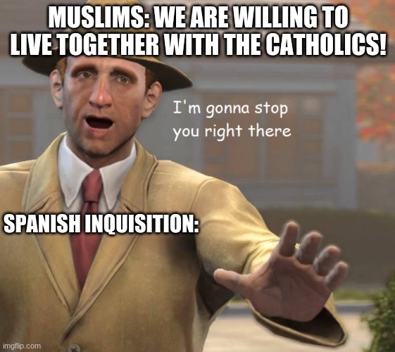 im gonna stop you right there | MUSLIMS: WE ARE WILLING TO LIVE TOGETHER WITH THE CATHOLICS! SPANISH INQUISITION: | image tagged in im gonna stop you right there | made w/ Imgflip meme maker