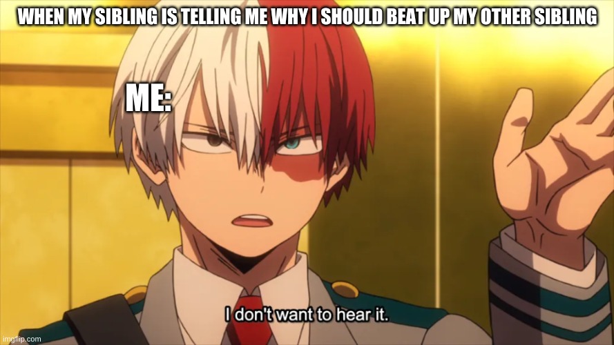 why is this true |  WHEN MY SIBLING IS TELLING ME WHY I SHOULD BEAT UP MY OTHER SIBLING; ME: | image tagged in i don't want to hear it todoroki,mha,relateable,funny,memes,todoroki | made w/ Imgflip meme maker