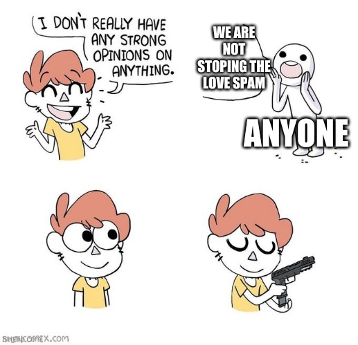 I don't really have strong opinions | WE ARE NOT STOPING THE LOVE SPAM; ANYONE | image tagged in i don't really have strong opinions | made w/ Imgflip meme maker