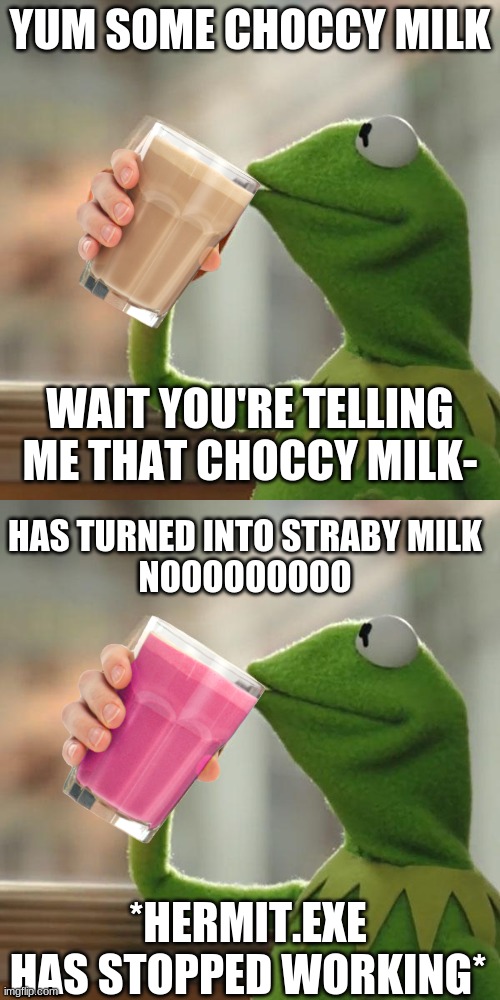 hold up | YUM SOME CHOCCY MILK; WAIT YOU'RE TELLING ME THAT CHOCCY MILK-; HAS TURNED INTO STRABY MILK
NOOOOOOOOO; *HERMIT.EXE HAS STOPPED WORKING* | image tagged in memes,but that's none of my business | made w/ Imgflip meme maker