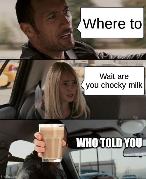 Imgflip now a days | Where to; Wait are you chocky milk; WHO TOLD YOU | image tagged in memes,the rock driving | made w/ Imgflip meme maker