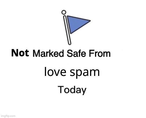 TwT | Not; love spam | image tagged in memes,marked safe from | made w/ Imgflip meme maker