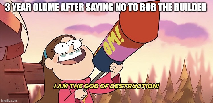 die bob the builder | 3 YEAR OLDME AFTER SAYING NO TO BOB THE BUILDER | image tagged in i am the god of destruction | made w/ Imgflip meme maker