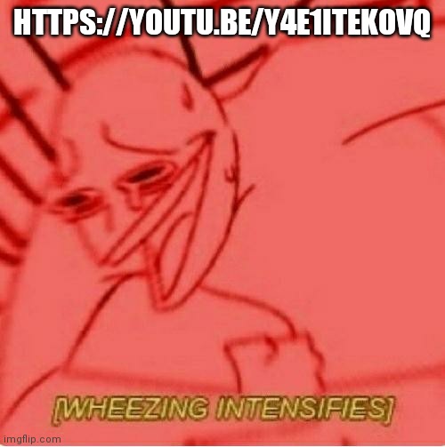 https://youtu.be/y4e1ITeKOvQ | HTTPS://YOUTU.BE/Y4E1ITEKOVQ | image tagged in wheeze | made w/ Imgflip meme maker