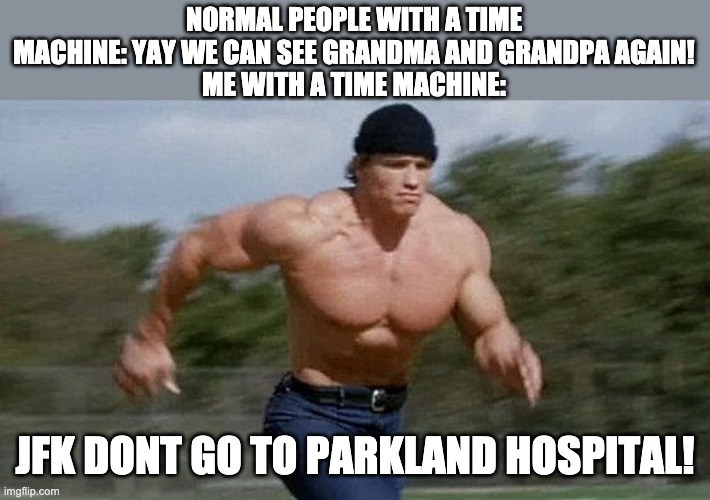 Running Arnold | NORMAL PEOPLE WITH A TIME MACHINE: YAY WE CAN SEE GRANDMA AND GRANDPA AGAIN!
ME WITH A TIME MACHINE:; JFK DONT GO TO PARKLAND HOSPITAL! | image tagged in running arnold | made w/ Imgflip meme maker