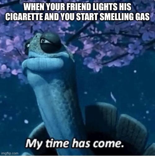 Was a good run | WHEN YOUR FRIEND LIGHTS HIS CIGARETTE AND YOU START SMELLING GAS | image tagged in my time has come,funny,memes,dark | made w/ Imgflip meme maker
