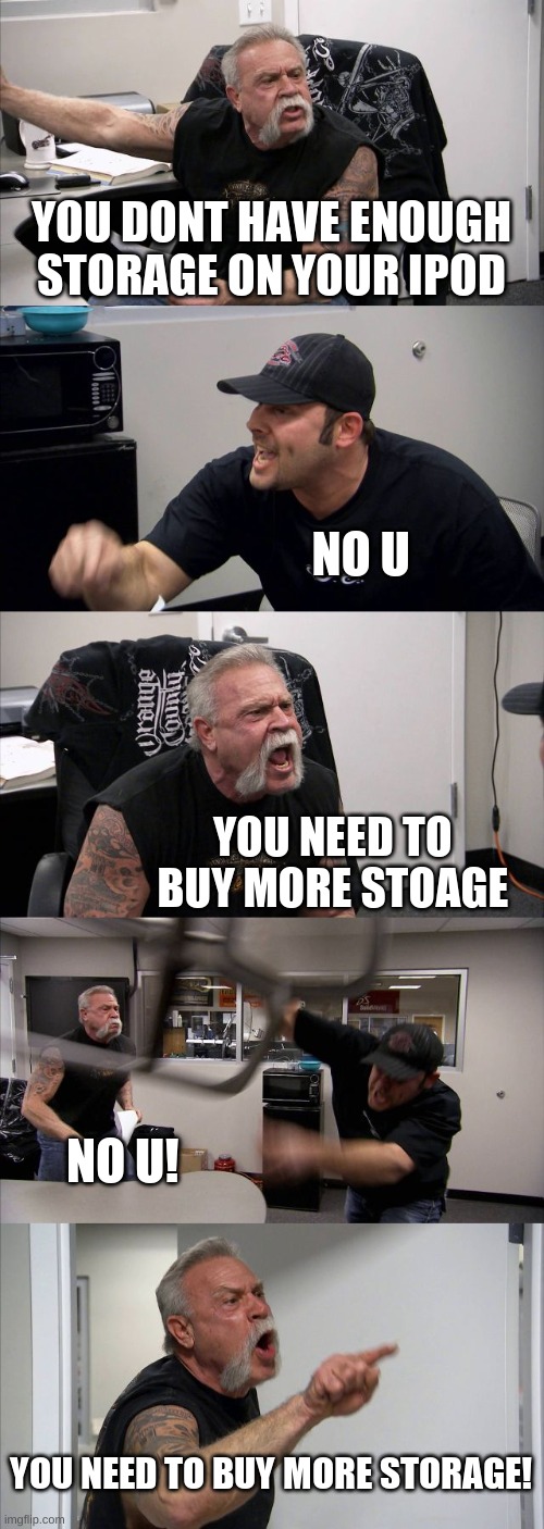 my relationship with apple | YOU DONT HAVE ENOUGH STORAGE ON YOUR IPOD; NO U; YOU NEED TO BUY MORE STOAGE; NO U! YOU NEED TO BUY MORE STORAGE! | image tagged in memes,american chopper argument | made w/ Imgflip meme maker