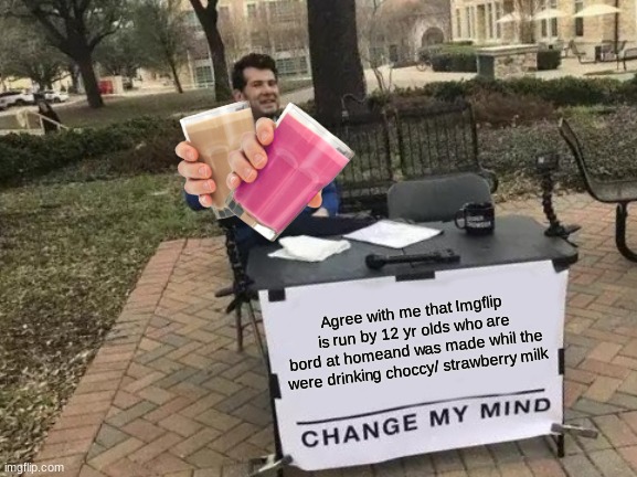 Change My Mind | Agree with me that Imgflip is run by 12 yr olds who are bord at homeand was made whil the were drinking choccy/ strawberry milk | image tagged in memes,change my mind | made w/ Imgflip meme maker
