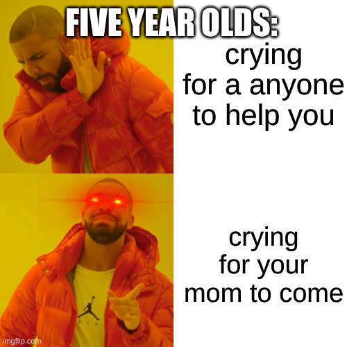 Drake Hotline Bling | crying for a anyone to help you; FIVE YEAR OLDS:; crying for your mom to come | image tagged in memes,drake hotline bling | made w/ Imgflip meme maker
