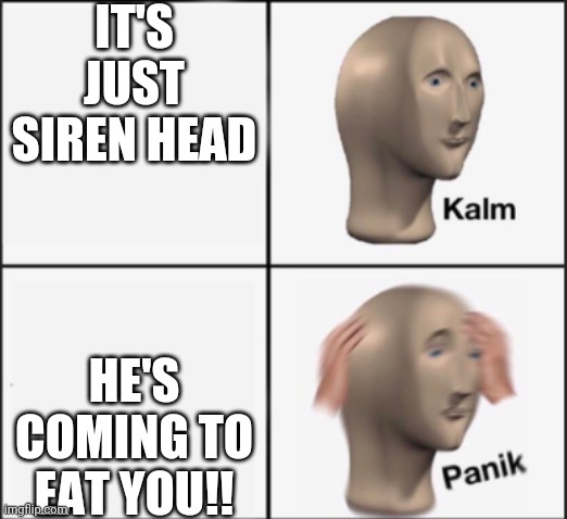 Siren head comes to eat you | IT'S JUST SIREN HEAD HE'S COMING TO EAT YOU!! | image tagged in kalm panik | made w/ Imgflip meme maker