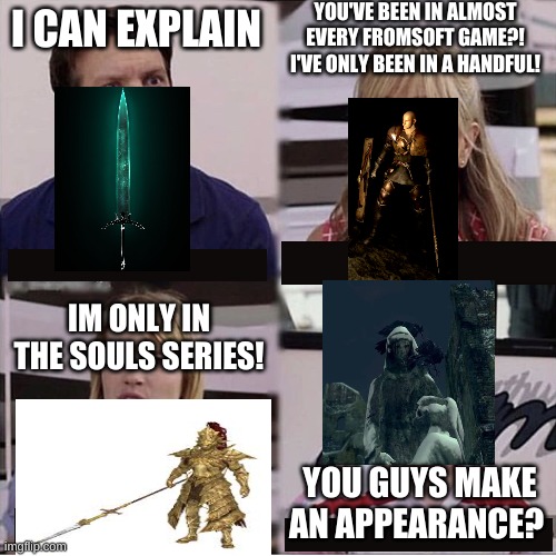 You guys are getting paid template | YOU'VE BEEN IN ALMOST EVERY FROMSOFT GAME?! I'VE ONLY BEEN IN A HANDFUL! I CAN EXPLAIN; IM ONLY IN THE SOULS SERIES! YOU GUYS MAKE AN APPEARANCE? | image tagged in you guys are getting paid template | made w/ Imgflip meme maker