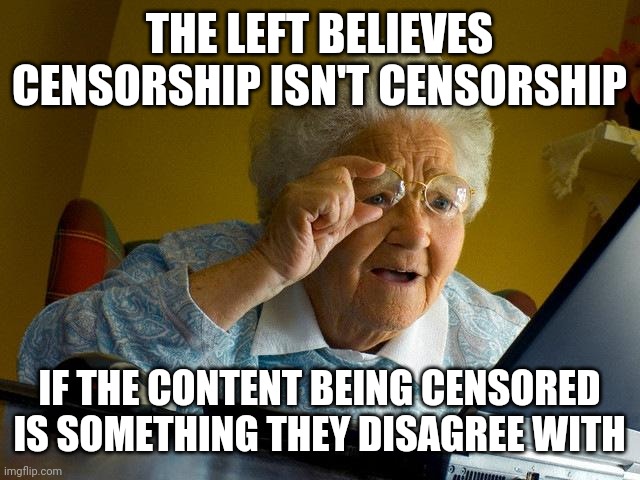 It doesn't matter what the content is being censored, it's still censorship and goes against the constitution. | THE LEFT BELIEVES CENSORSHIP ISN'T CENSORSHIP; IF THE CONTENT BEING CENSORED IS SOMETHING THEY DISAGREE WITH | image tagged in memes,grandma finds the internet | made w/ Imgflip meme maker