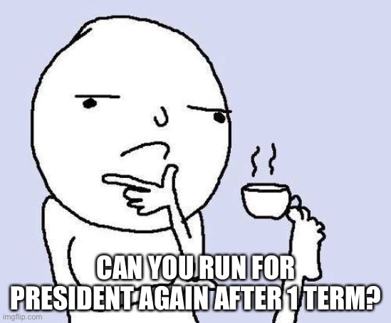 Hmm | CAN YOU RUN FOR PRESIDENT AGAIN AFTER 1 TERM? | image tagged in thinking meme | made w/ Imgflip meme maker