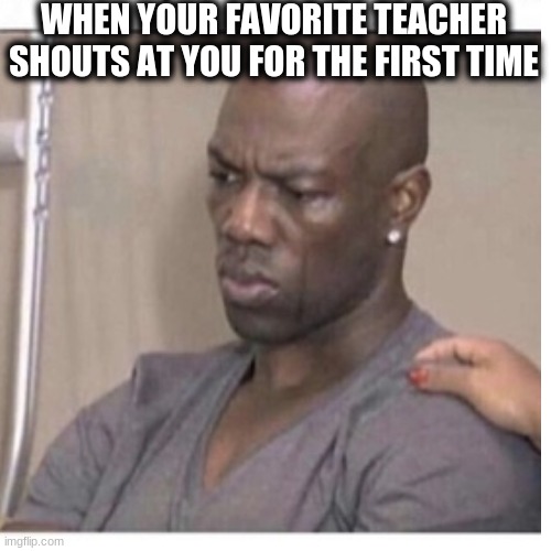 WHEN YOUR FAVORITE TEACHER SHOUTS AT YOU FOR THE FIRST TIME | image tagged in sad,teachers,memes,funny,funny memes | made w/ Imgflip meme maker