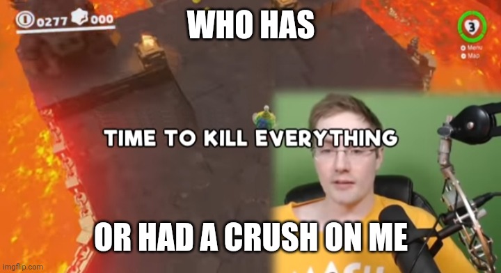Time to kill everything failboat | WHO HAS; OR HAD A CRUSH ON ME | image tagged in time to kill everything failboat | made w/ Imgflip meme maker