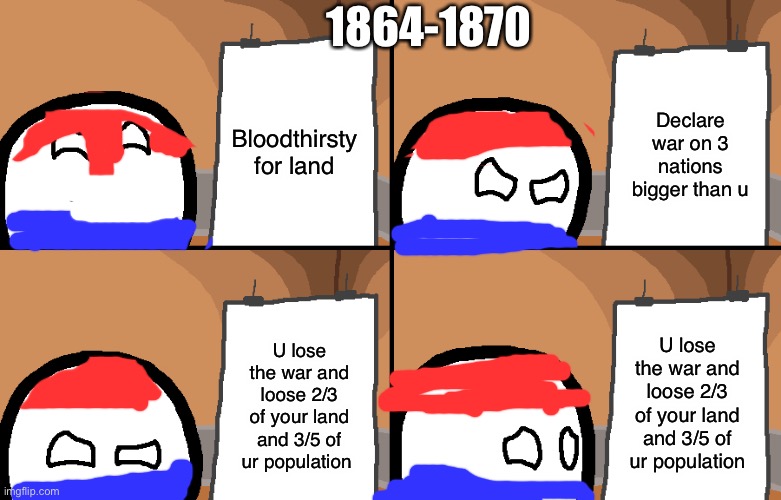 Paraguay between 1864-1870 | 1864-1870; Bloodthirsty for land; Declare war on 3 nations bigger than u; U lose the war and loose 2/3 of your land and 3/5 of ur population; U lose the war and loose 2/3 of your land and 3/5 of ur population | image tagged in polandball,gru's plan,historical meme | made w/ Imgflip meme maker