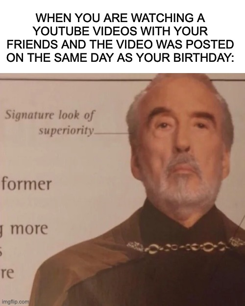 Title | WHEN YOU ARE WATCHING A YOUTUBE VIDEOS WITH YOUR FRIENDS AND THE VIDEO WAS POSTED ON THE SAME DAY AS YOUR BIRTHDAY: | image tagged in signature look of superiority | made w/ Imgflip meme maker