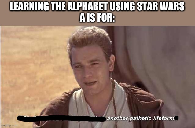 Learning the alphabet with Star Wars | LEARNING THE ALPHABET USING STAR WARS
A IS FOR: | image tagged in another pathetic lifeform | made w/ Imgflip meme maker