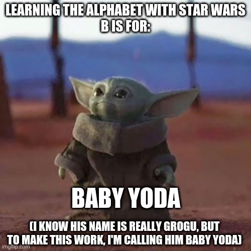 Learning the alphabet with Star Wars | LEARNING THE ALPHABET WITH STAR WARS
B IS FOR:; BABY YODA; (I KNOW HIS NAME IS REALLY GROGU, BUT TO MAKE THIS WORK, I'M CALLING HIM BABY YODA) | image tagged in baby yoda | made w/ Imgflip meme maker