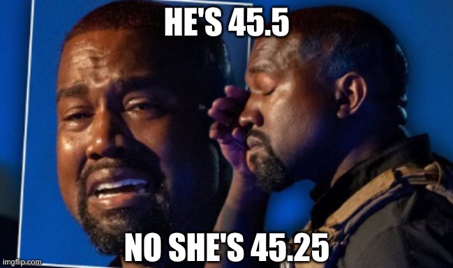 Kanye crying | HE'S 45.5 NO SHE'S 45.25 | image tagged in kanye crying | made w/ Imgflip meme maker