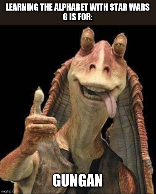 Learning the alphabet with Star Wars | LEARNING THE ALPHABET WITH STAR WARS
G IS FOR:; GUNGAN | image tagged in jar jar binks | made w/ Imgflip meme maker