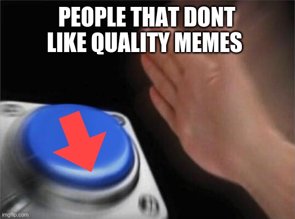 hi i'm a little new guys but if you see my content i hope you like it | PEOPLE THAT DONT LIKE QUALITY MEMES | image tagged in memes,blank nut button | made w/ Imgflip meme maker