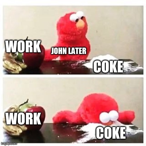 elmo cocaine | WORK COKE JOHN LATER WORK COKE | image tagged in elmo cocaine | made w/ Imgflip meme maker