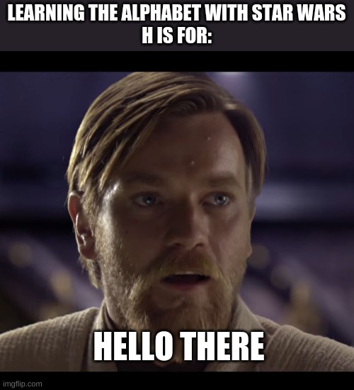 Learning the alphabet with Star Wars | LEARNING THE ALPHABET WITH STAR WARS
H IS FOR:; HELLO THERE | image tagged in hello there | made w/ Imgflip meme maker