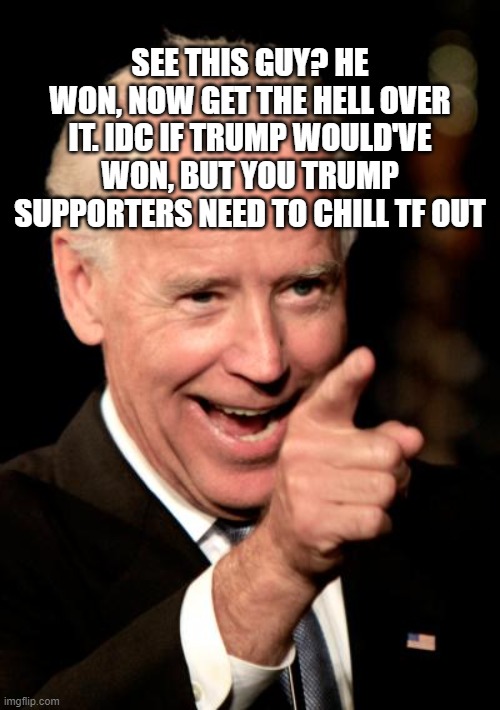 GET OVER IT | SEE THIS GUY? HE WON, NOW GET THE HELL OVER IT. IDC IF TRUMP WOULD'VE WON, BUT YOU TRUMP SUPPORTERS NEED TO CHILL TF OUT | image tagged in memes,smilin biden | made w/ Imgflip meme maker