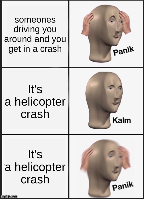 Panik Kalm Panik | someones driving you around and you get in a crash; It's a helicopter crash; It's a helicopter crash | image tagged in memes,panik kalm panik | made w/ Imgflip meme maker