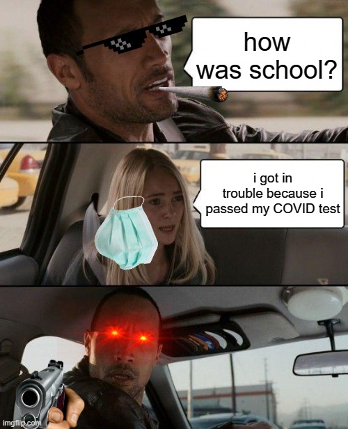 The Rock Driving | how was school? i got in trouble because i passed my COVID test | image tagged in memes,the rock driving | made w/ Imgflip meme maker