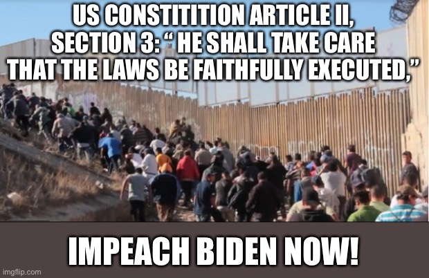 ..he shall take Care that the Laws be faithfully executed, | US CONSTITITION ARTICLE II, SECTION 3: “ HE SHALL TAKE CARE THAT THE LAWS BE FAITHFULLY EXECUTED,”; IMPEACH BIDEN NOW! | image tagged in illegal immigrants,constitution,article ii section 3,impeach,biden | made w/ Imgflip meme maker