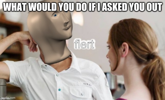 Meme man flert | WHAT WOULD YOU DO IF I ASKED YOU OUT | image tagged in meme man flert | made w/ Imgflip meme maker