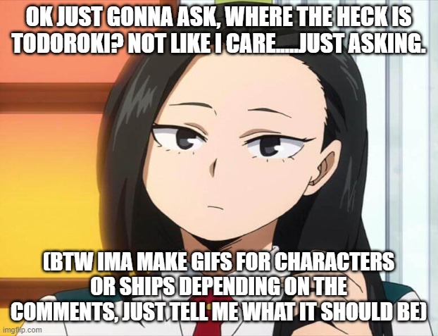 i don't have a name for this- | OK JUST GONNA ASK, WHERE THE HECK IS TODOROKI? NOT LIKE I CARE.....JUST ASKING. (BTW IMA MAKE GIFS FOR CHARACTERS OR SHIPS DEPENDING ON THE COMMENTS, JUST TELL ME WHAT IT SHOULD BE) | made w/ Imgflip meme maker