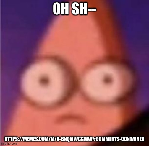 https://memes.com/m/8-BNQmwggWw#comments-container | OH SH--; HTTPS://MEMES.COM/M/8-BNQMWGGWW#COMMENTS-CONTAINER | image tagged in eyes wide patrick | made w/ Imgflip meme maker