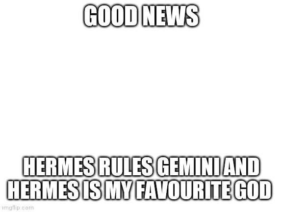 Blank White Template | GOOD NEWS; HERMES RULES GEMINI AND HERMES IS MY FAVOURITE GOD | image tagged in blank white template | made w/ Imgflip meme maker