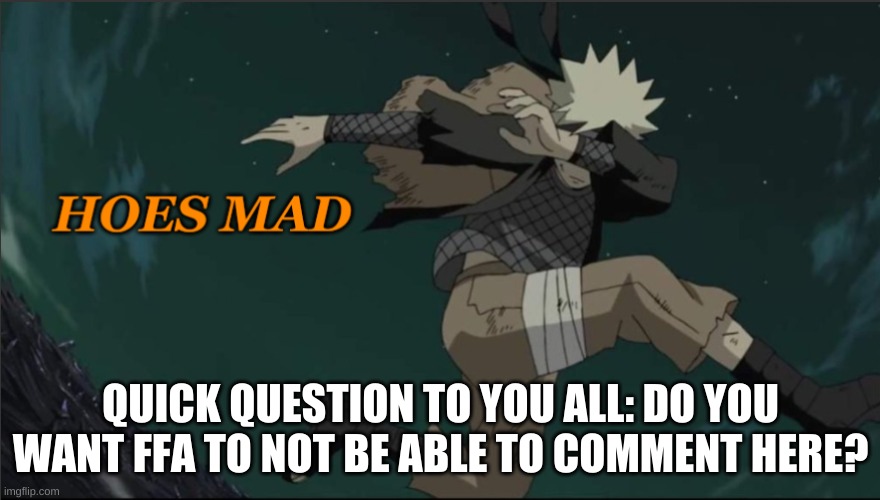 im honestly so tired of his bullshit, I don't wanna see him commenting here again. | QUICK QUESTION TO YOU ALL: DO YOU WANT FFA TO NOT BE ABLE TO COMMENT HERE? | image tagged in naruto hoes mad | made w/ Imgflip meme maker
