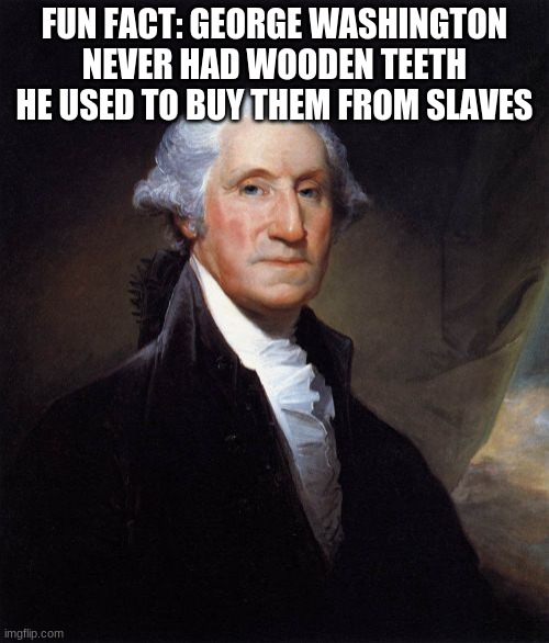 George Washington | FUN FACT: GEORGE WASHINGTON NEVER HAD WOODEN TEETH HE USED TO BUY THEM FROM SLAVES | image tagged in memes,george washington,fun fact,politics | made w/ Imgflip meme maker