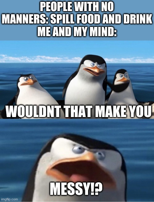 What I Think Of Messy People | PEOPLE WITH NO MANNERS: SPILL FOOD AND DRINK
ME AND MY MIND:; WOULDNT THAT MAKE YOU; MESSY!? | image tagged in wouldn't that make you,food,manners,mind | made w/ Imgflip meme maker