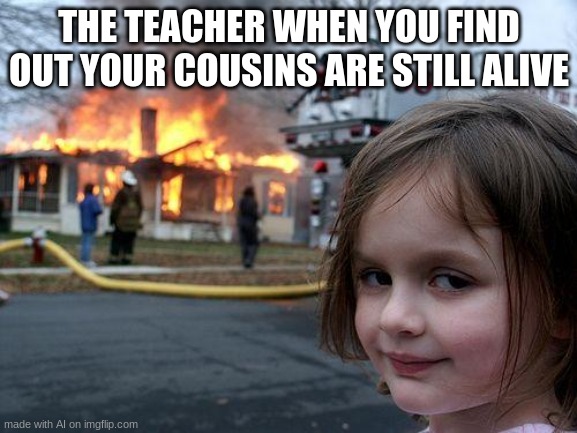 ai meme | THE TEACHER WHEN YOU FIND OUT YOUR COUSINS ARE STILL ALIVE | image tagged in memes,disaster girl | made w/ Imgflip meme maker