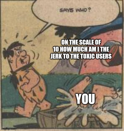 ON THE SCALE OF 10 HOW MUCH AM I THE JERK TO THE TOXIC USERS | made w/ Imgflip meme maker
