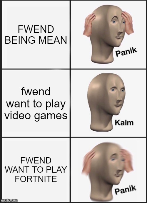 IM bored i know its bad but idk | FWEND BEING MEAN; fwend want to play video games; FWEND WANT TO PLAY FORTNITE | image tagged in memes,panik kalm panik | made w/ Imgflip meme maker