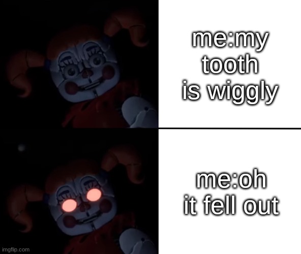 me on monday march 8th 2021 | me:my tooth is wiggly; me:oh it fell out | image tagged in circus baby reaction,tooth | made w/ Imgflip meme maker