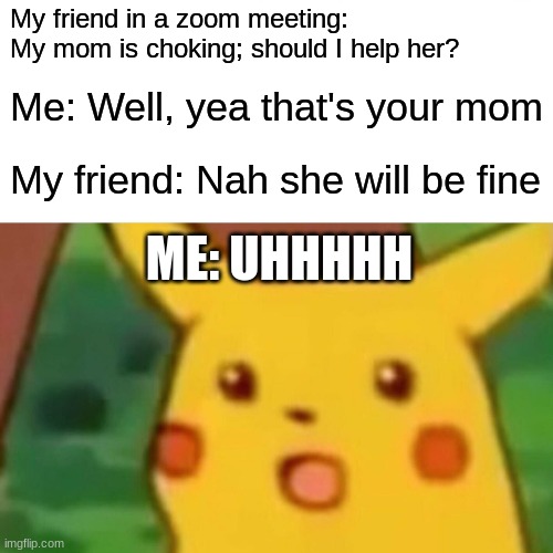 My friend literally said this in a zoom meeting and it inspired me to make this meme. | My friend in a zoom meeting: My mom is choking; should I help her? Me: Well, yea that's your mom; My friend: Nah she will be fine; ME: UHHHHH | image tagged in memes,surprised pikachu | made w/ Imgflip meme maker