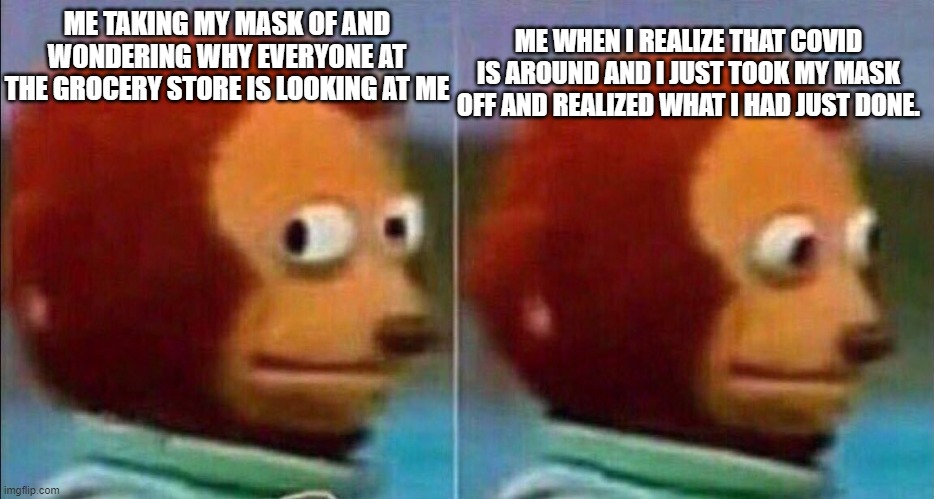 OMG | ME WHEN I REALIZE THAT COVID IS AROUND AND I JUST TOOK MY MASK OFF AND REALIZED WHAT I HAD JUST DONE. ME TAKING MY MASK OF AND WONDERING WHY EVERYONE AT THE GROCERY STORE IS LOOKING AT ME | image tagged in monkey looking away | made w/ Imgflip meme maker