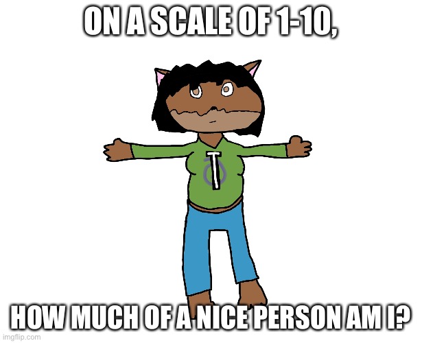 Victoria T-pose | ON A SCALE OF 1-10, HOW MUCH OF A NICE PERSON AM I? | image tagged in victoria t-pose | made w/ Imgflip meme maker