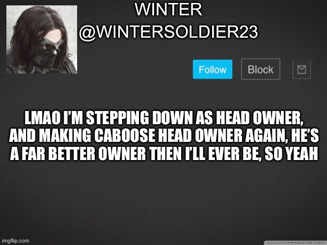 Wintersoldier23 | LMAO I’M STEPPING DOWN AS HEAD OWNER, AND MAKING CABOOSE HEAD OWNER AGAIN, HE’S A FAR BETTER OWNER THEN I’LL EVER BE, SO YEAH | image tagged in wintersoldier23 | made w/ Imgflip meme maker